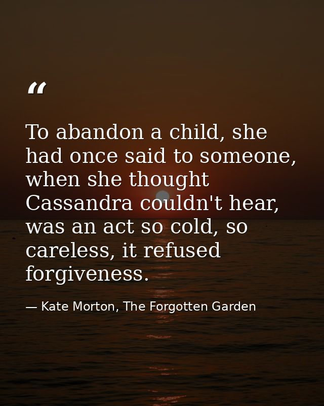 To abandon a child, she had once said to someone, when she thought Cassandra couldn't hear, was an act so cold, so carel — Kate Morton, The Forgotten Garden