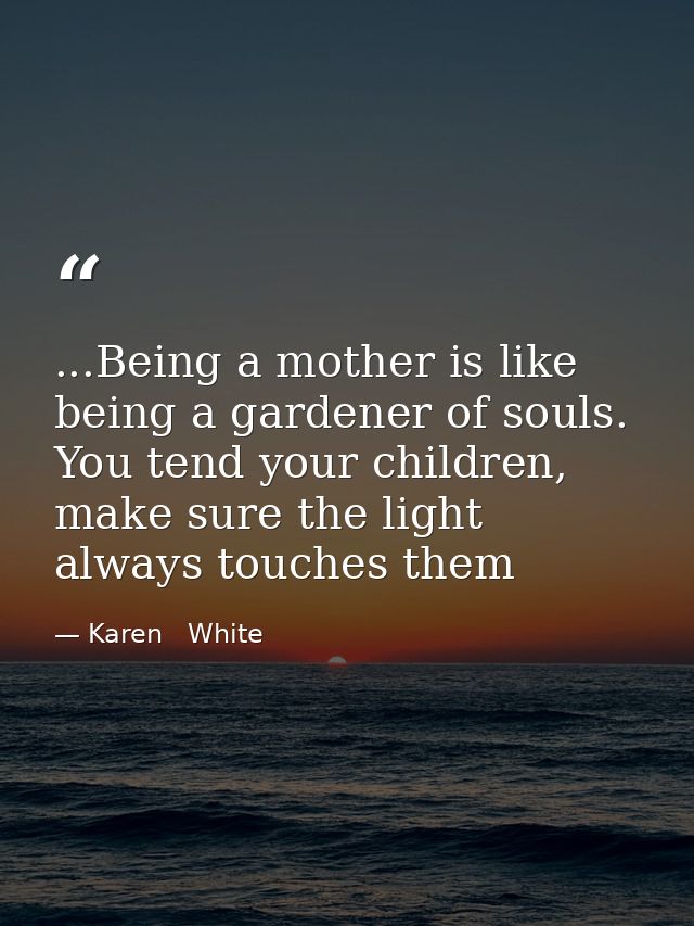 ...Being a mother is like being a gardener of souls. You tend your children, make sure the light always touches them — Karen   White