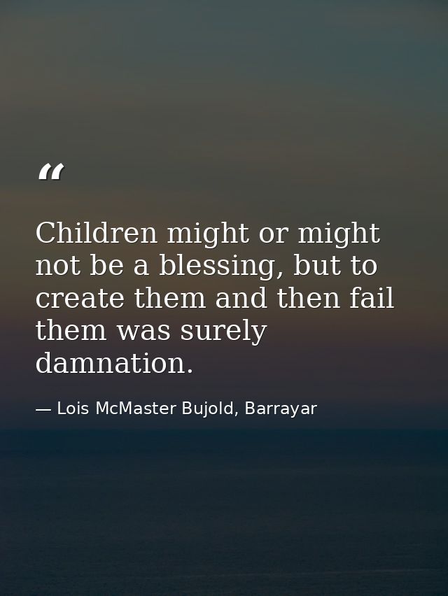Children might or might not be a blessing, but to create them and then fail them was surely damnation. — Lois McMaster Bujold, Barrayar