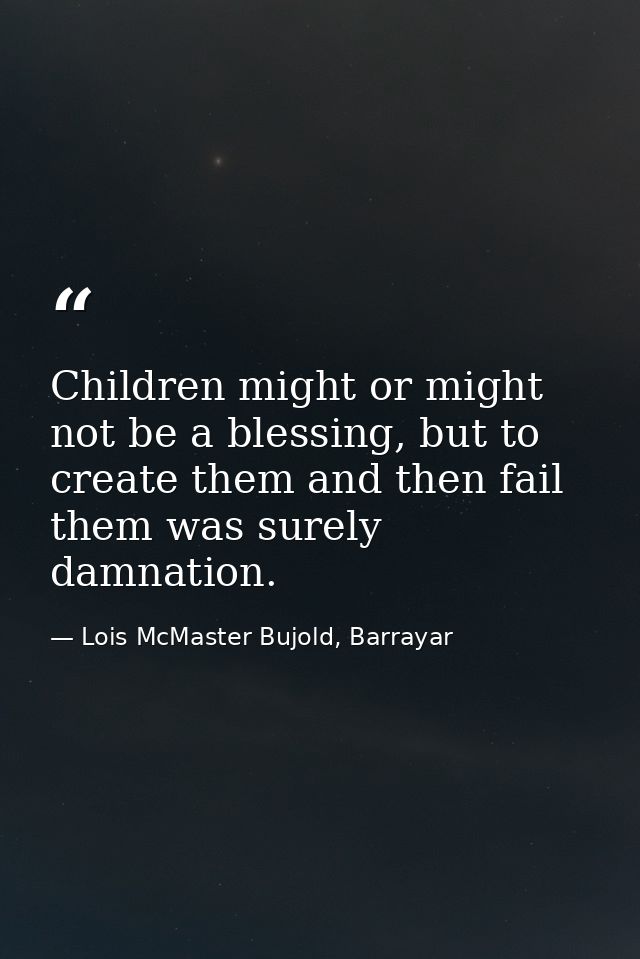 Children might or might not be a blessing, but to create them and then fail them was surely damnation. — Lois McMaster Bujold, Barrayar