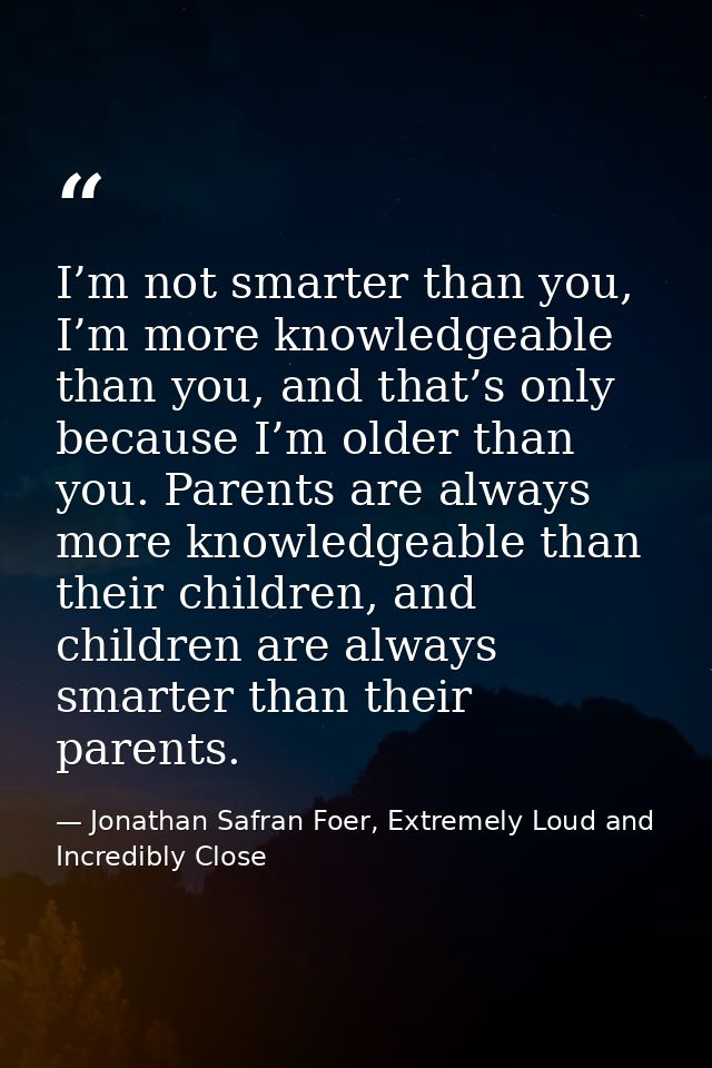I’m not smarter than you, I’m more knowledgeable than you, and that’s only because I’m older than you. Parents are alway — Jonathan Safran Foer, Extremely Loud and Incredibly Close