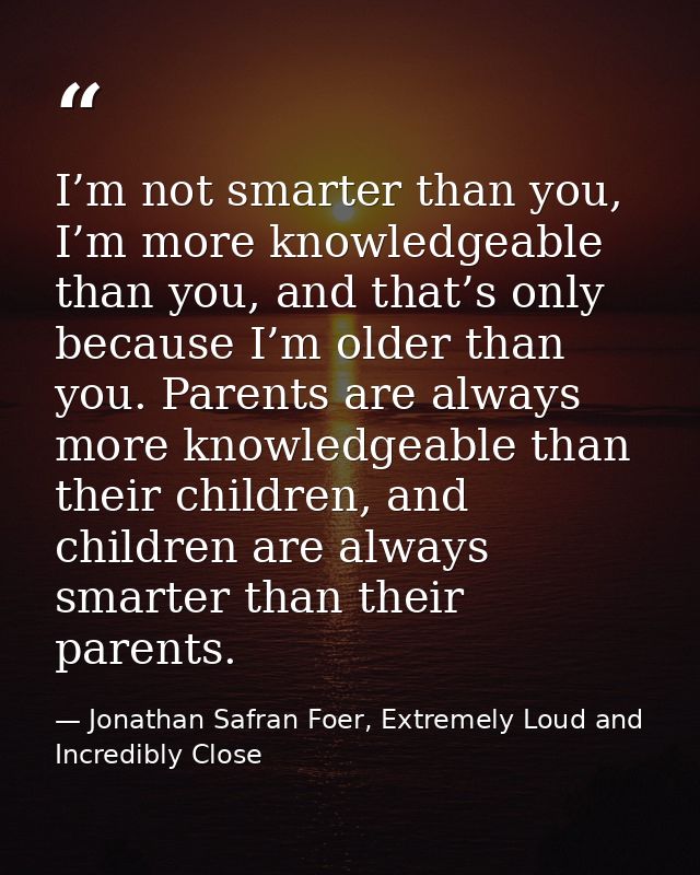 I’m not smarter than you, I’m more knowledgeable than you, and that’s only because I’m older than you. Parents are alway — Jonathan Safran Foer, Extremely Loud and Incredibly Close