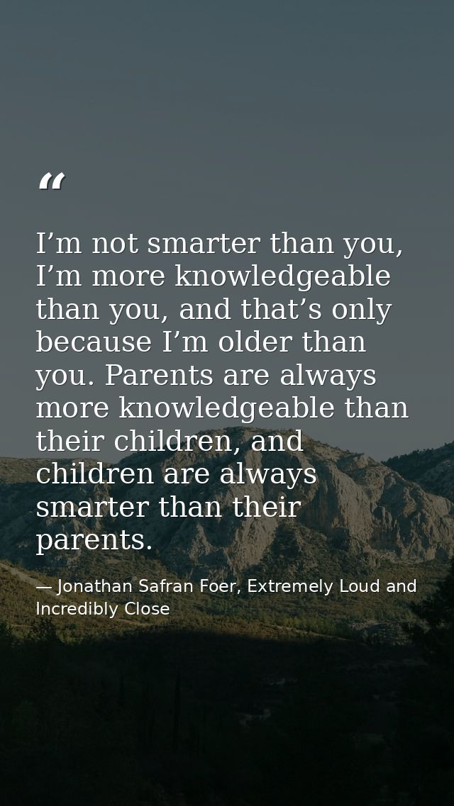 I’m not smarter than you, I’m more knowledgeable than you, and that’s only because I’m older than you. Parents are alway — Jonathan Safran Foer, Extremely Loud and Incredibly Close