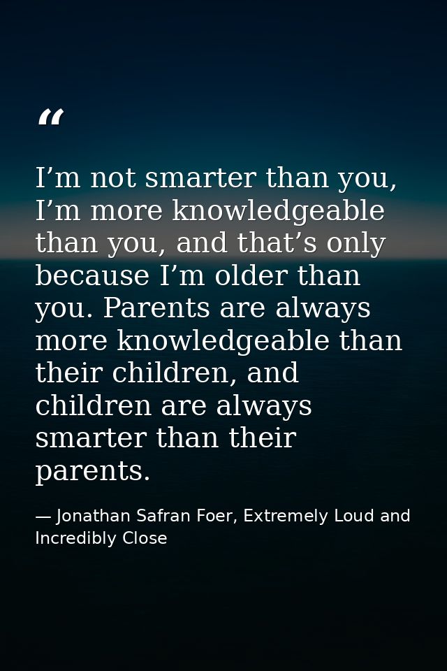 I’m not smarter than you, I’m more knowledgeable than you, and that’s only because I’m older than you. Parents are alway — Jonathan Safran Foer, Extremely Loud and Incredibly Close
