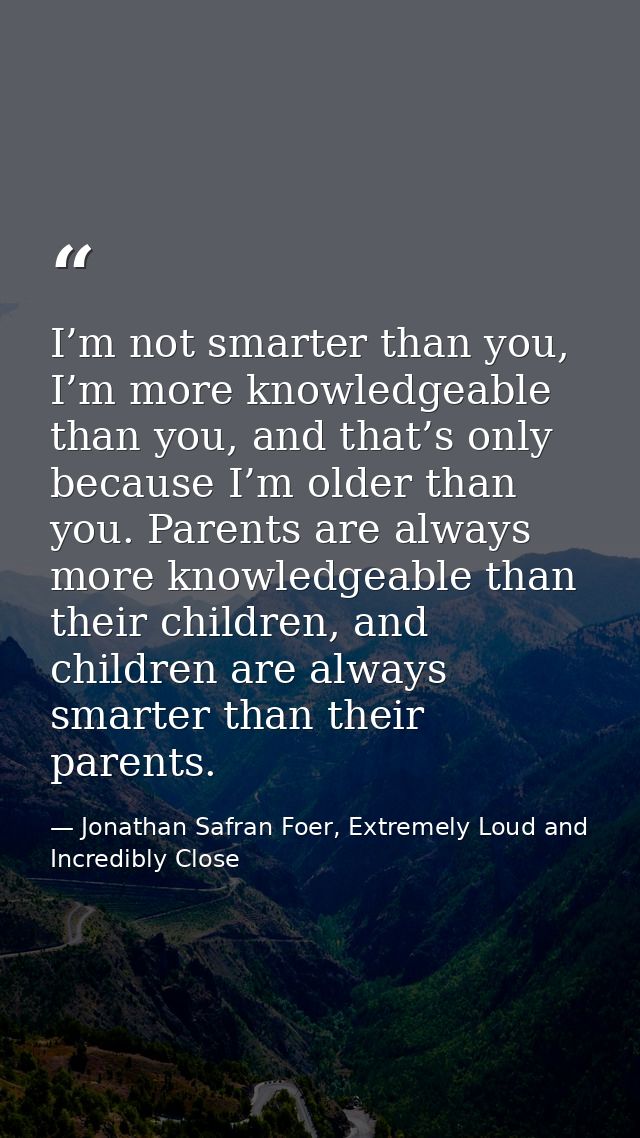I’m not smarter than you, I’m more knowledgeable than you, and that’s only because I’m older than you. Parents are alway — Jonathan Safran Foer, Extremely Loud and Incredibly Close