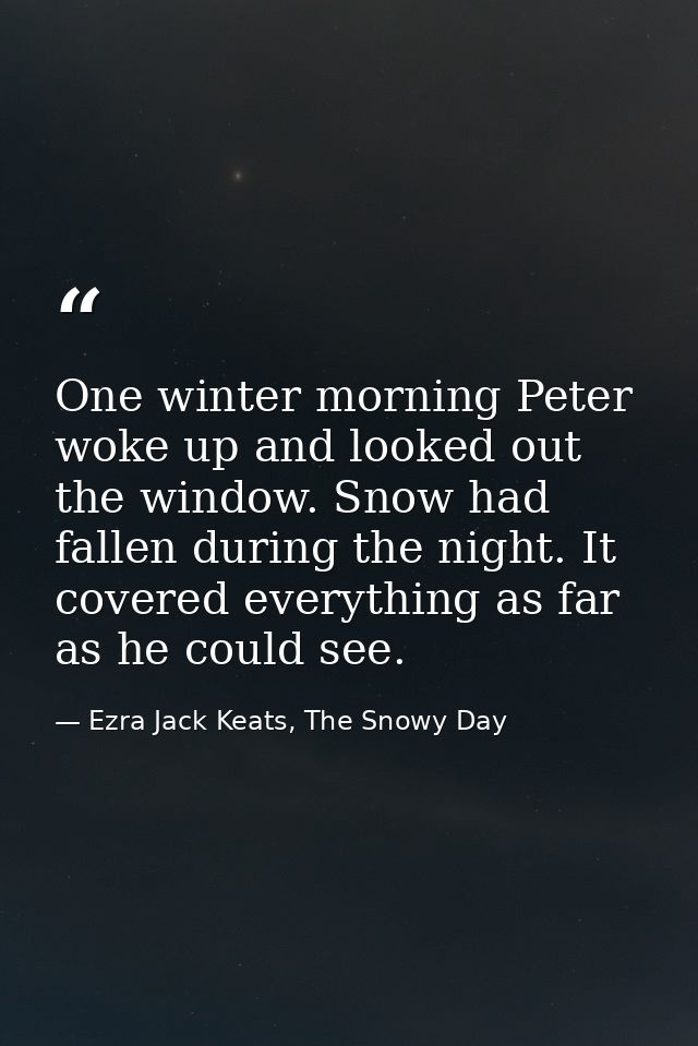 One winter morning Peter woke up and looked out the window. Snow had fallen during the night. It covered everything as f — Ezra Jack Keats, The Snowy Day