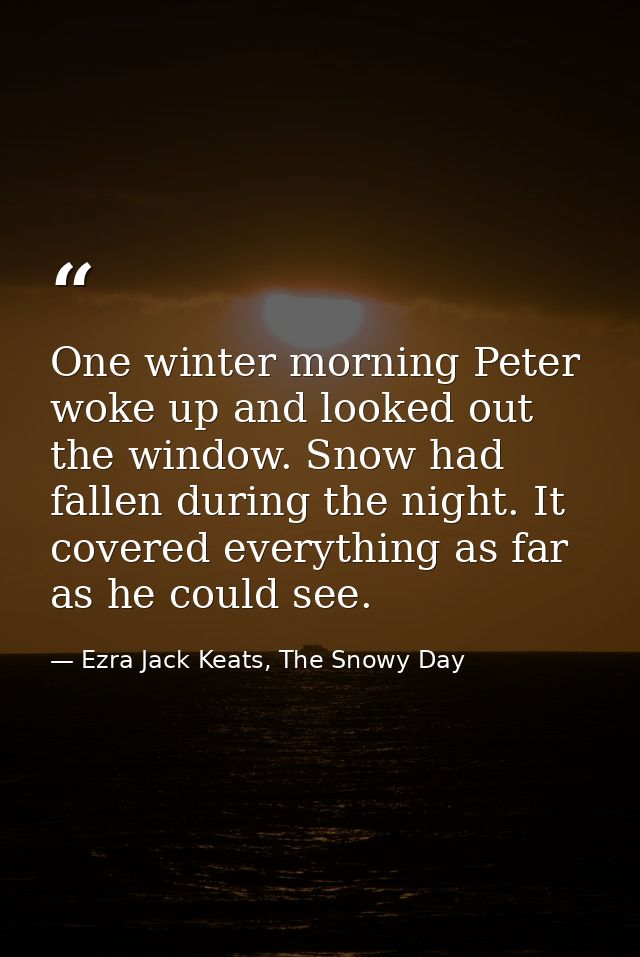 One winter morning Peter woke up and looked out the window. Snow had fallen during the night. It covered everything as f — Ezra Jack Keats, The Snowy Day