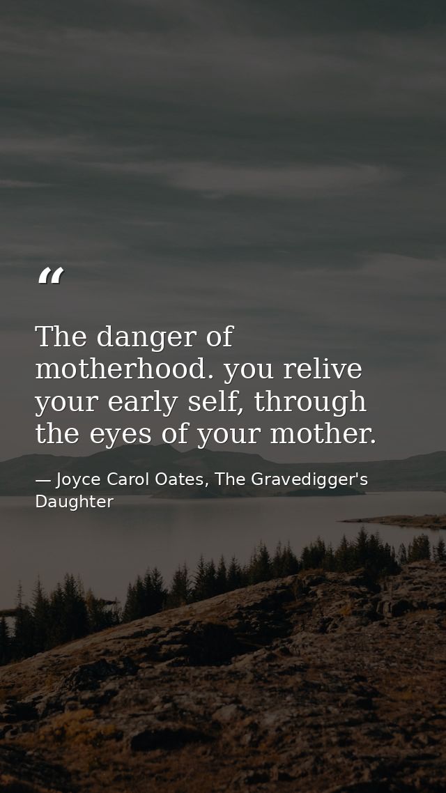 The danger of motherhood. you relive your early self, through the eyes of your mother. — Joyce Carol Oates, The Gravedigger's Daughter