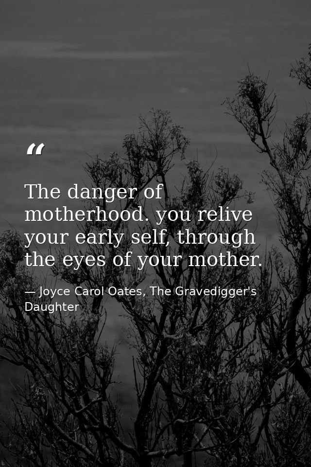 The danger of motherhood. you relive your early self, through the eyes of your mother. — Joyce Carol Oates, The Gravedigger's Daughter