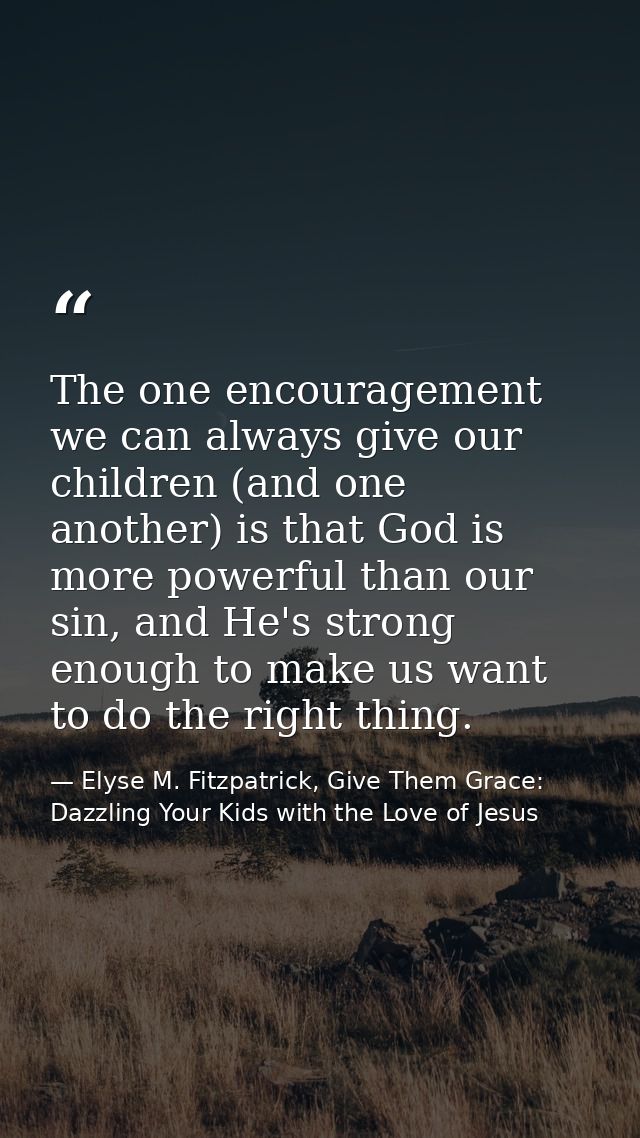 The one encouragement we can always give our children (and one another) is that God is more powerful than our sin, and H — Elyse M. Fitzpatrick, Give Them Grace: Dazzling Your Kids with the Love of Jesus