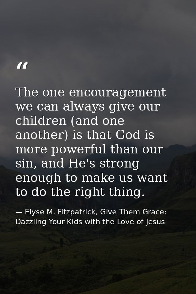 The one encouragement we can always give our children (and one another) is that God is more powerful than our sin, and H — Elyse M. Fitzpatrick, Give Them Grace: Dazzling Your Kids with the Love of Jesus