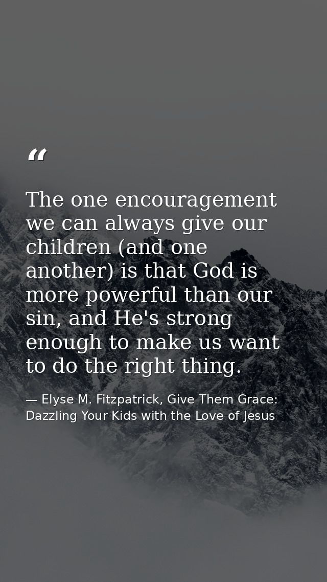 The one encouragement we can always give our children (and one another) is that God is more powerful than our sin, and H — Elyse M. Fitzpatrick, Give Them Grace: Dazzling Your Kids with the Love of Jesus