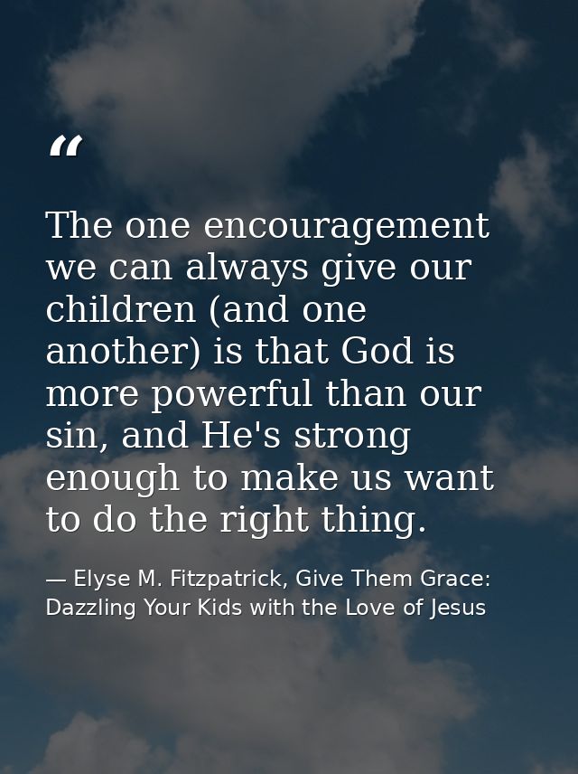 The one encouragement we can always give our children (and one another) is that God is more powerful than our sin, and H — Elyse M. Fitzpatrick, Give Them Grace: Dazzling Your Kids with the Love of Jesus