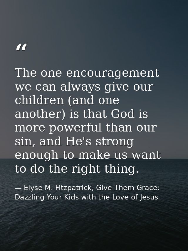 The one encouragement we can always give our children (and one another) is that God is more powerful than our sin, and H — Elyse M. Fitzpatrick, Give Them Grace: Dazzling Your Kids with the Love of Jesus