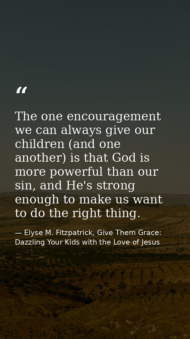 The one encouragement we can always give our children (and one another) is that God is more powerful than our sin, and H — Elyse M. Fitzpatrick, Give Them Grace: Dazzling Your Kids with the Love of Jesus
