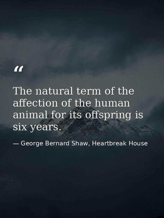 The natural term of the affection of the human animal for its offspring is six years. — George Bernard Shaw, Heartbreak House