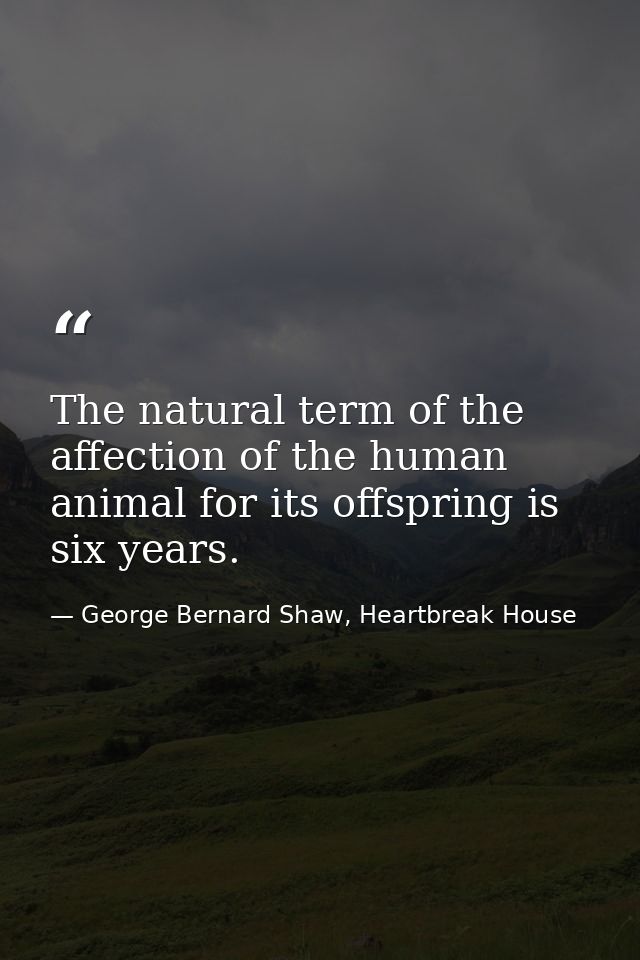 The natural term of the affection of the human animal for its offspring is six years. — George Bernard Shaw, Heartbreak House