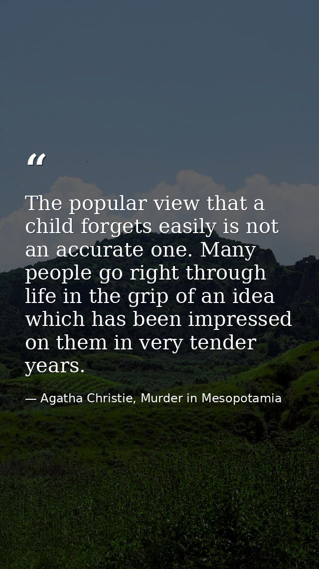 The popular view that a child forgets easily is not an accurate one. Many people go right through life in the grip of an — Agatha Christie, Murder in Mesopotamia