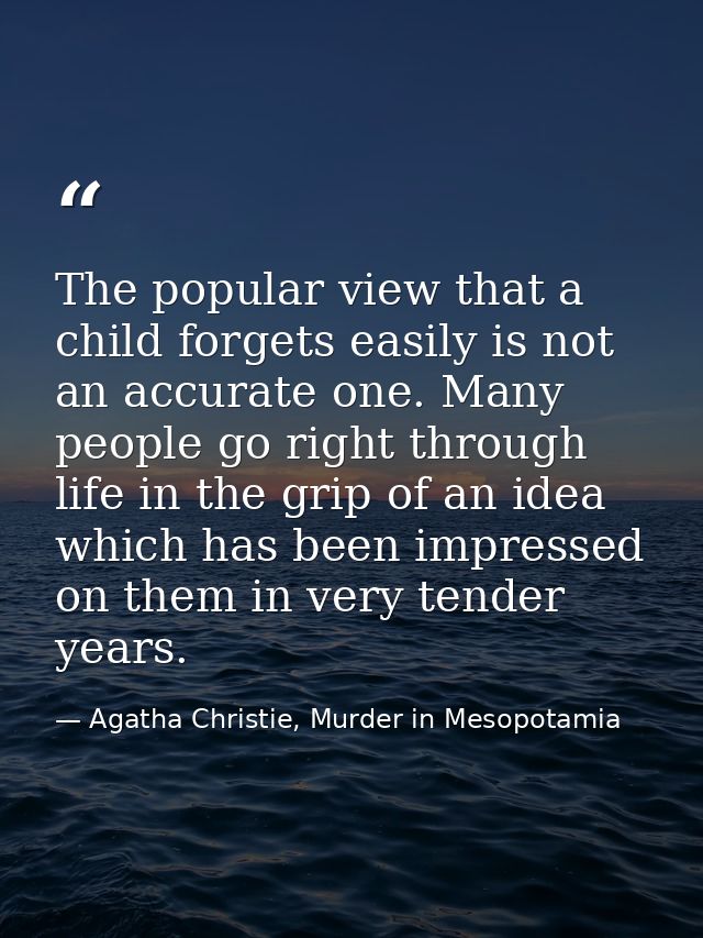 The popular view that a child forgets easily is not an accurate one. Many people go right through life in the grip of an — Agatha Christie, Murder in Mesopotamia