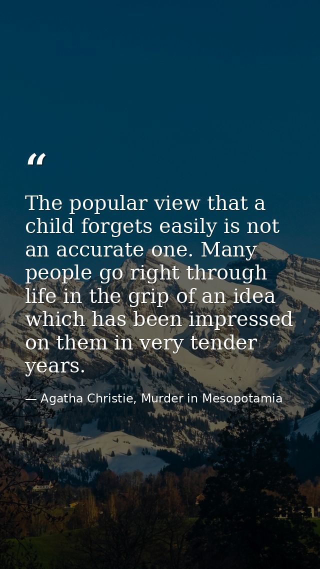 The popular view that a child forgets easily is not an accurate one. Many people go right through life in the grip of an — Agatha Christie, Murder in Mesopotamia