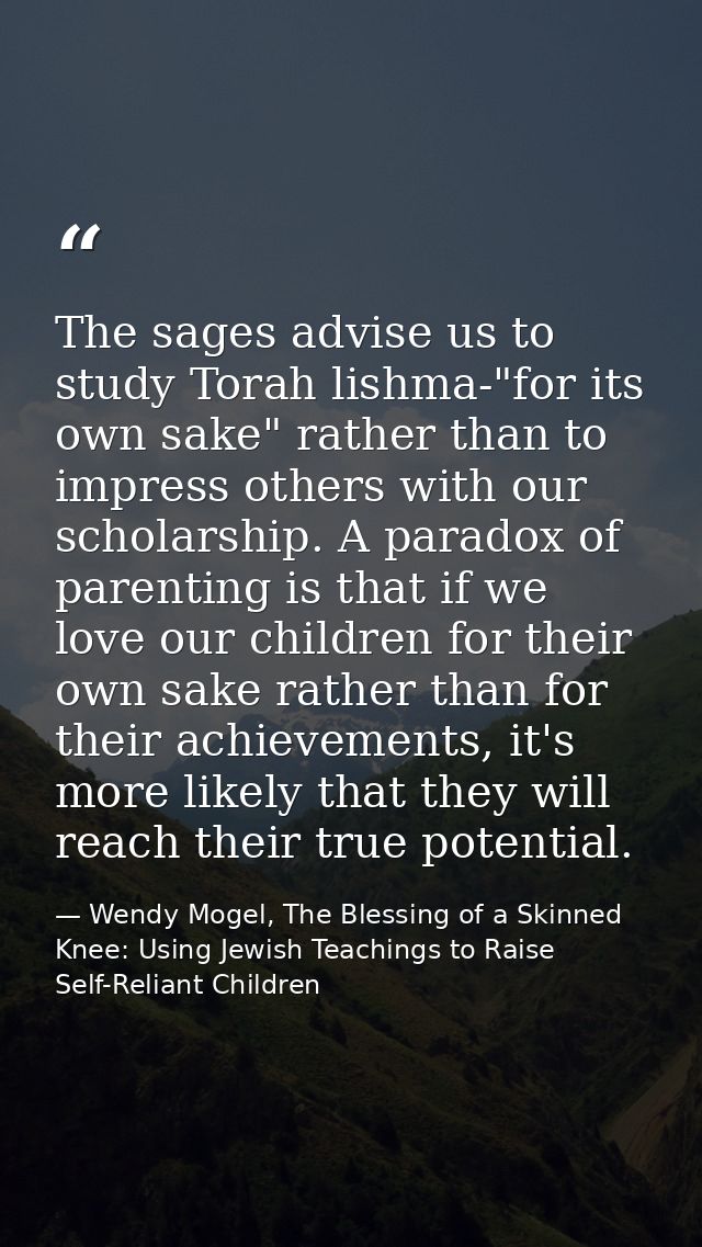 The sages advise us to study Torah lishma-"for its own sake" rather than to impress others with our scholarship. A parad — Wendy Mogel, The Blessing of a Skinned Knee: Using Jewish Teachings to Raise Self-Reliant Children