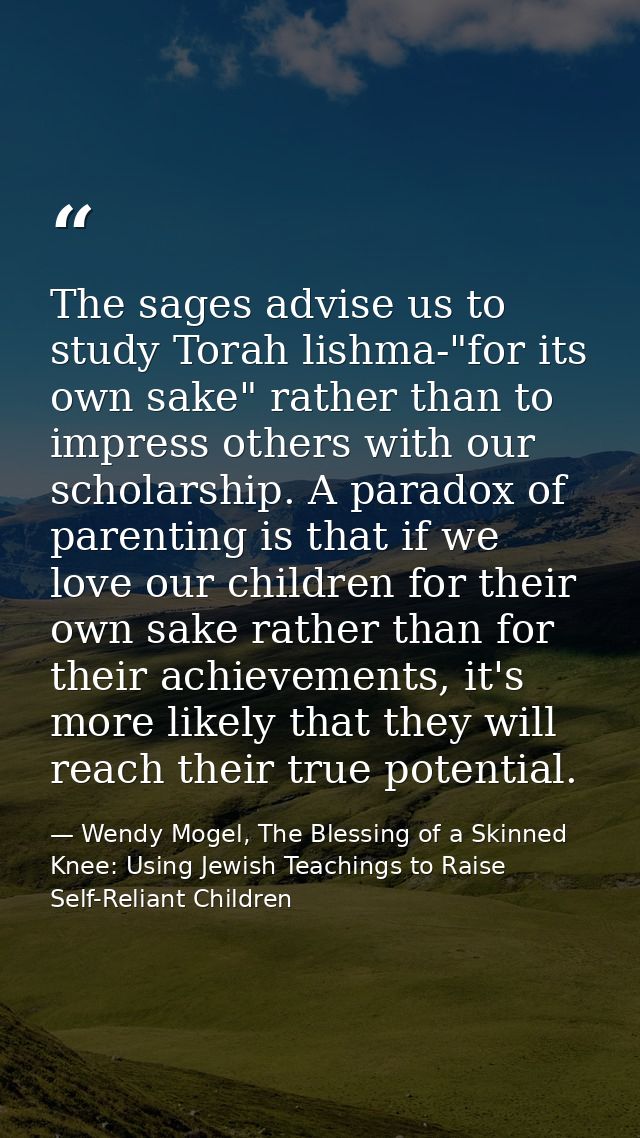 The sages advise us to study Torah lishma-"for its own sake" rather than to impress others with our scholarship. A parad — Wendy Mogel, The Blessing of a Skinned Knee: Using Jewish Teachings to Raise Self-Reliant Children