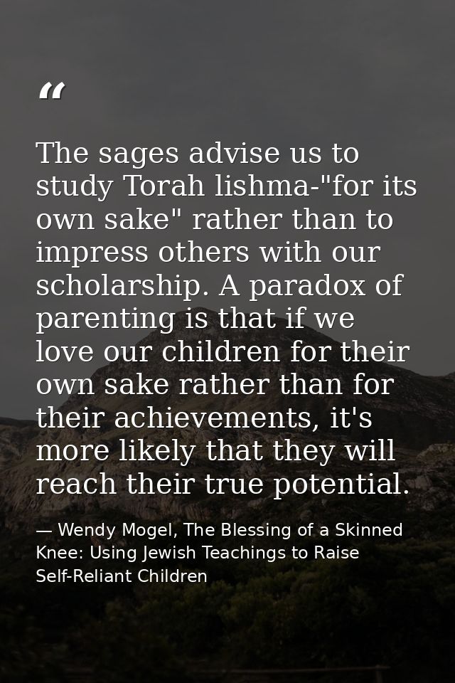 The sages advise us to study Torah lishma-"for its own sake" rather than to impress others with our scholarship. A parad — Wendy Mogel, The Blessing of a Skinned Knee: Using Jewish Teachings to Raise Self-Reliant Children