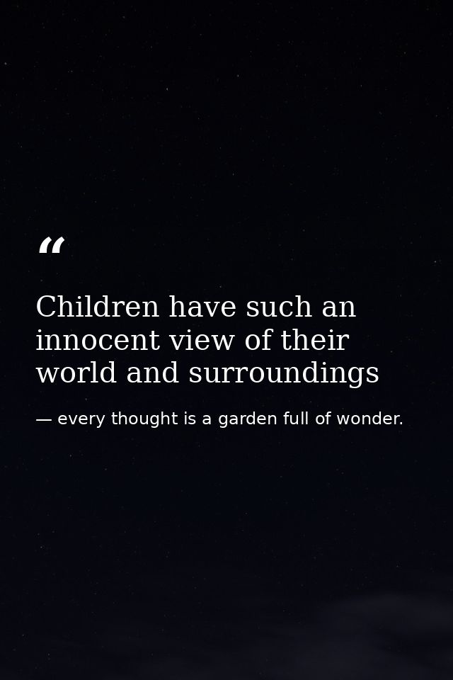 Children have such an innocent view of their world and surroundings — every thought is a garden full of wonder.
