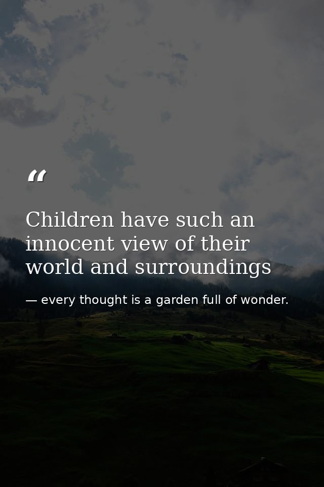 Children have such an innocent view of their world and surroundings — every thought is a garden full of wonder.