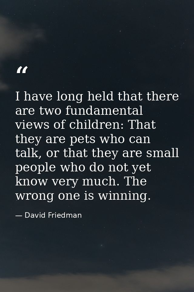 I have long held that there are two fundamental views of children: That they are pets who can talk, or that they are sma — David Friedman