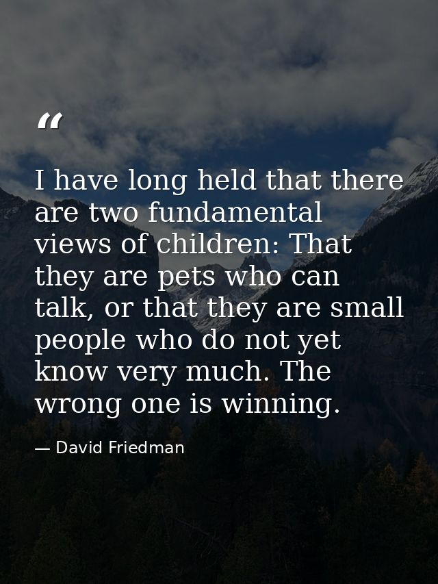 I have long held that there are two fundamental views of children: That they are pets who can talk, or that they are sma — David Friedman