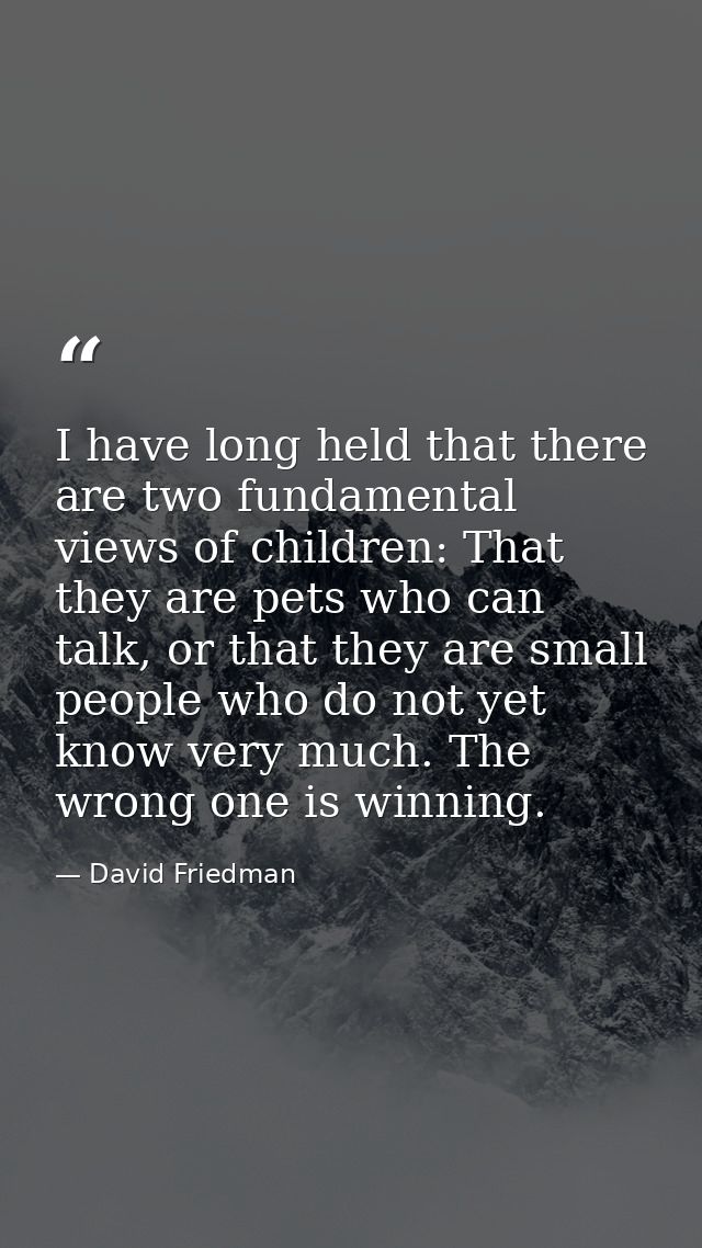 I have long held that there are two fundamental views of children: That they are pets who can talk, or that they are sma — David Friedman