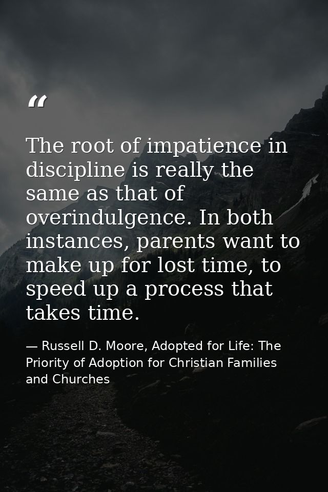 The root of impatience in discipline is really the same as that of overindulgence. In both instances, parents want to ma — Russell D. Moore, Adopted for Life: The Priority of Adoption for Christian Families and Churches
