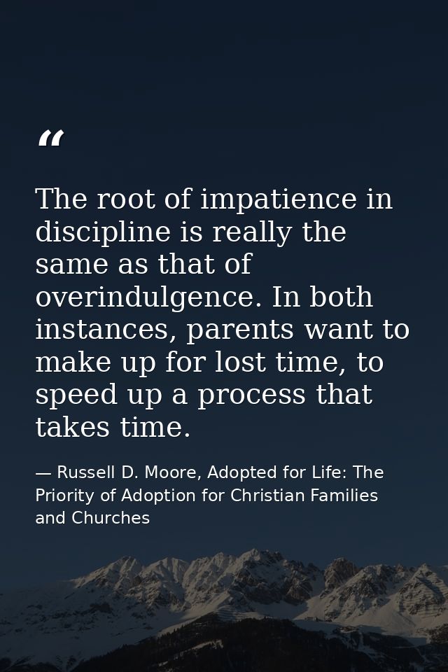 The root of impatience in discipline is really the same as that of overindulgence. In both instances, parents want to ma — Russell D. Moore, Adopted for Life: The Priority of Adoption for Christian Families and Churches