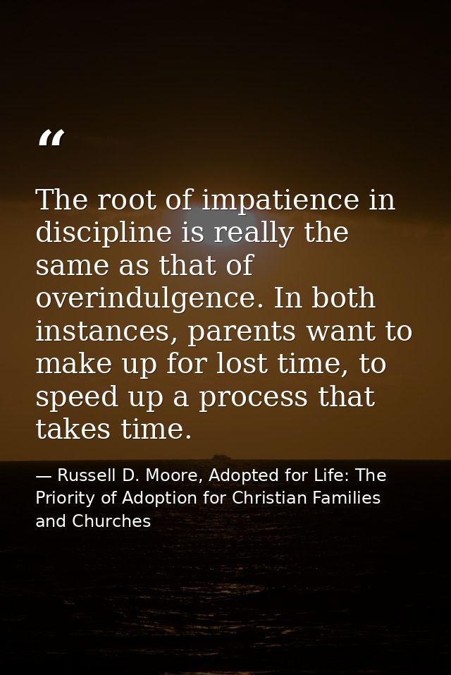 The root of impatience in discipline is really the same as that of overindulgence. In both instances, parents want to ma — Russell D. Moore, Adopted for Life: The Priority of Adoption for Christian Families and Churches