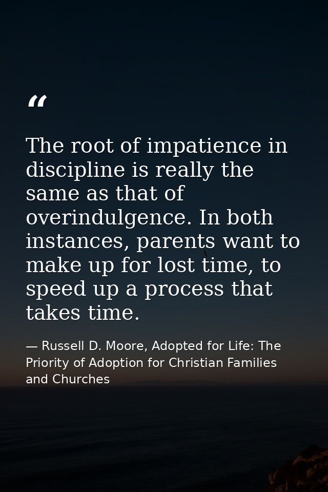 The root of impatience in discipline is really the same as that of overindulgence. In both instances, parents want to ma — Russell D. Moore, Adopted for Life: The Priority of Adoption for Christian Families and Churches