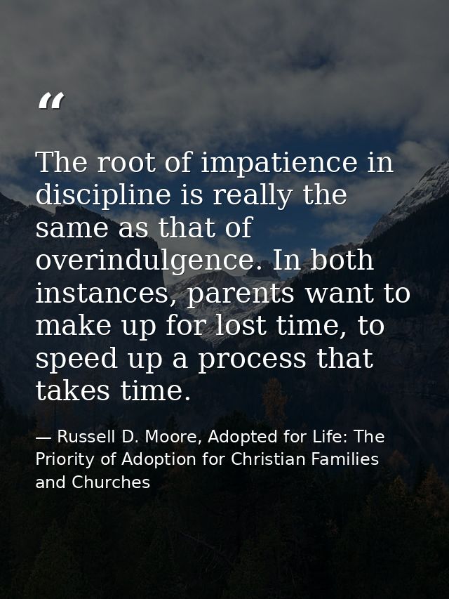 The root of impatience in discipline is really the same as that of overindulgence. In both instances, parents want to ma — Russell D. Moore, Adopted for Life: The Priority of Adoption for Christian Families and Churches