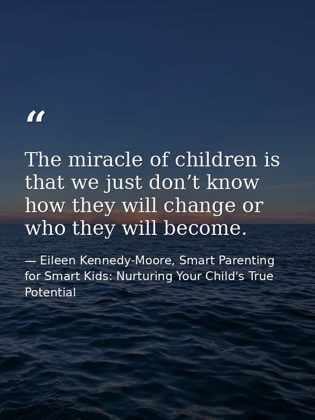 The miracle of children is that we just don’t know how they will change or who they will become. — Eileen Kennedy-Moore, Smart Parenting for Smart Kids: Nurturing Your Child's True Potential