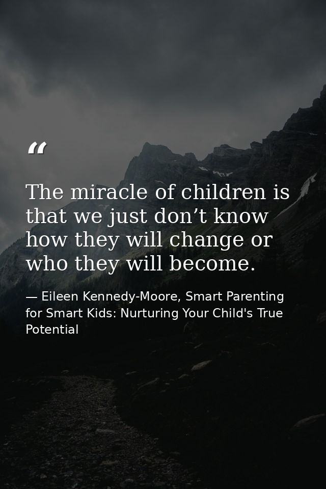 The miracle of children is that we just don’t know how they will change or who they will become. — Eileen Kennedy-Moore, Smart Parenting for Smart Kids: Nurturing Your Child's True Potential