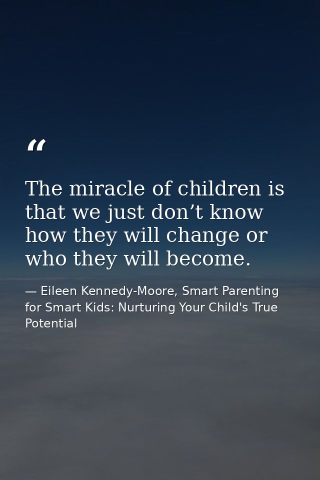 The miracle of children is that we just don’t know how they will change or who they will become. — Eileen Kennedy-Moore, Smart Parenting for Smart Kids: Nurturing Your Child's True Potential