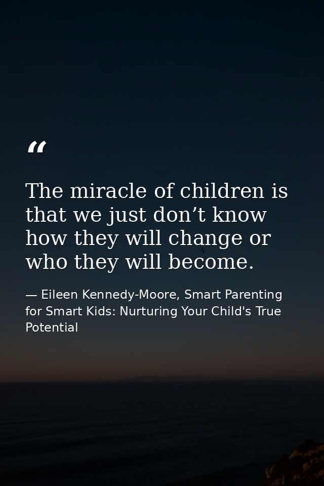 The miracle of children is that we just don’t know how they will change or who they will become. — Eileen Kennedy-Moore, Smart Parenting for Smart Kids: Nurturing Your Child's True Potential