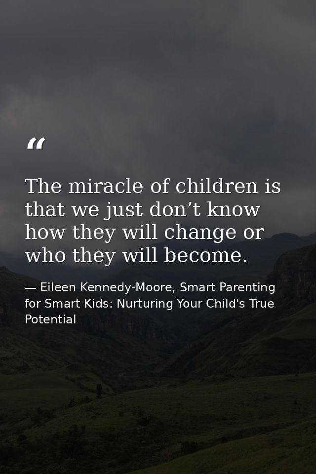 The miracle of children is that we just don’t know how they will change or who they will become. — Eileen Kennedy-Moore, Smart Parenting for Smart Kids: Nurturing Your Child's True Potential