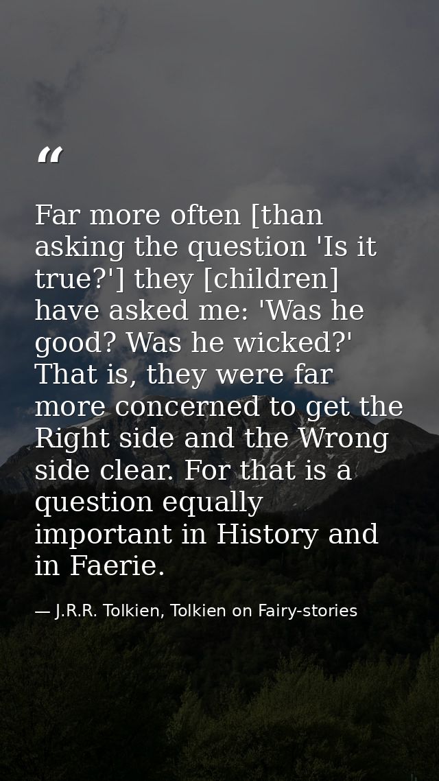 Far more often [than asking the question 'Is it true?'] they [children] have asked me: 'Was he good? Was he wicked?' Tha — J.R.R. Tolkien, Tolkien on Fairy-stories