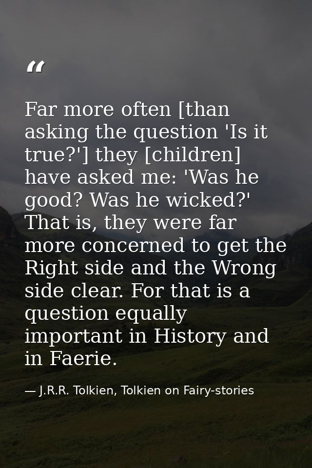 Far more often [than asking the question 'Is it true?'] they [children] have asked me: 'Was he good? Was he wicked?' Tha — J.R.R. Tolkien, Tolkien on Fairy-stories