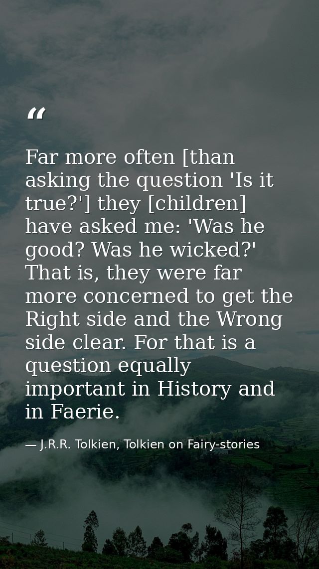 Far more often [than asking the question 'Is it true?'] they [children] have asked me: 'Was he good? Was he wicked?' Tha — J.R.R. Tolkien, Tolkien on Fairy-stories