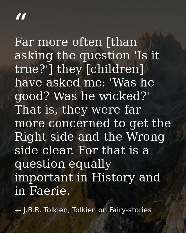 Far more often [than asking the question 'Is it true?'] they [children] have asked me: 'Was he good? Was he wicked?' Tha — J.R.R. Tolkien, Tolkien on Fairy-stories
