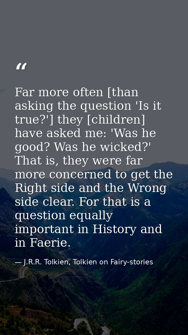Far more often [than asking the question 'Is it true?'] they [children] have asked me: 'Was he good? Was he wicked?' Tha — J.R.R. Tolkien, Tolkien on Fairy-stories