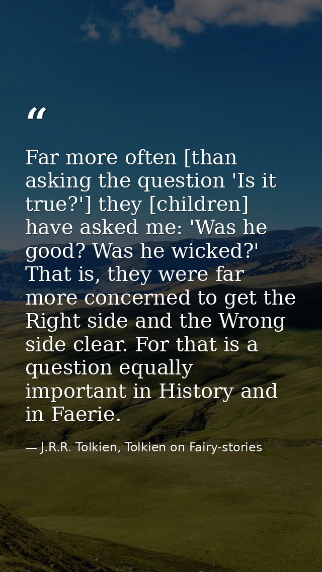 Far more often [than asking the question 'Is it true?'] they [children] have asked me: 'Was he good? Was he wicked?' Tha — J.R.R. Tolkien, Tolkien on Fairy-stories