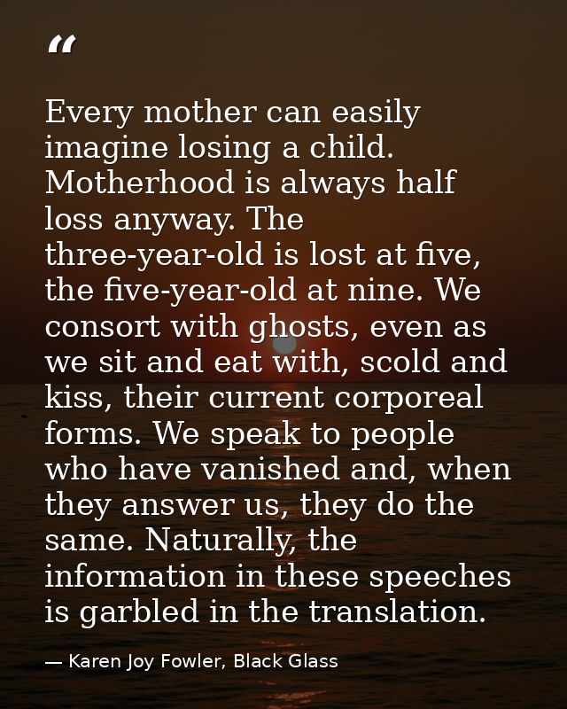Every mother can easily imagine losing a child. Motherhood is always half loss anyway. The three-year-old is lost at fiv — Karen Joy Fowler, Black Glass