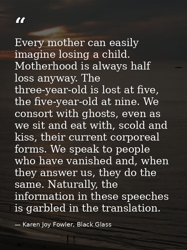 Every mother can easily imagine losing a child. Motherhood is always half loss anyway. The three-year-old is lost at fiv — Karen Joy Fowler, Black Glass